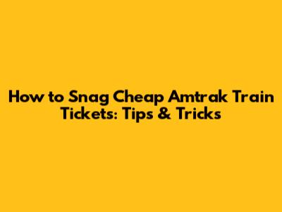 How to Snag Cheap Amtrak Train Tickets: Tips & Tricks