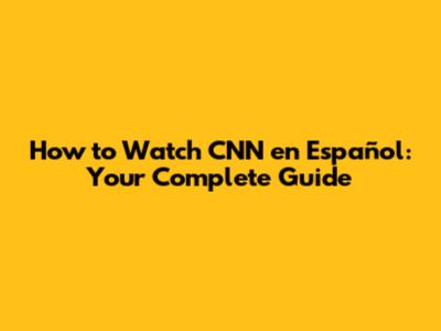 How to Watch CNN en Español: Your Complete Guide