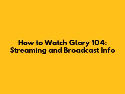 How to Watch Glory 104: Streaming and Broadcast Info