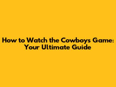 How to Watch the Cowboys Game: Your Ultimate Guide