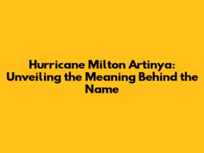 Hurricane Milton Artinya: Unveiling the Meaning Behind the Name