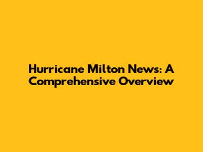 Hurricane Milton News: A Comprehensive Overview