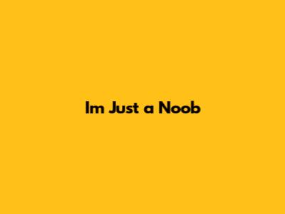I'm Just a Noob