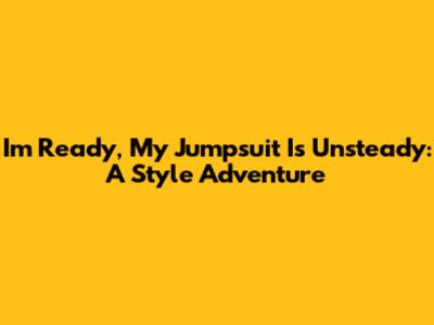 I'm Ready, My Jumpsuit Is Unsteady: A Style Adventure