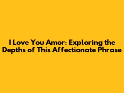 I Love You Amor: Exploring the Depths of This Affectionate Phrase