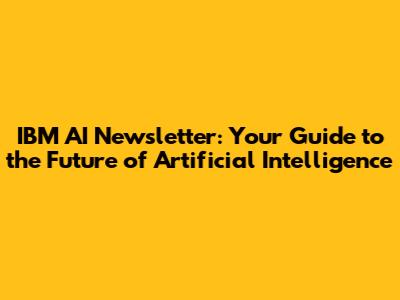 IBM AI Newsletter: Your Guide to the Future of Artificial Intelligence