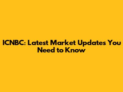 ICNBC: Latest Market Updates You Need to Know