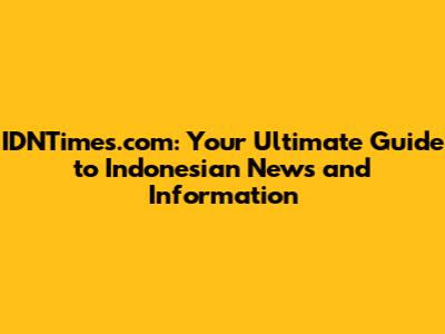 IDNTimes.com: Your Ultimate Guide to Indonesian News and Information