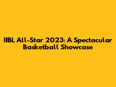 IIBL All-Star 2023: A Spectacular Basketball Showcase