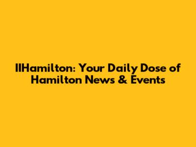 IIHamilton: Your Daily Dose of Hamilton News & Events