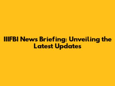 IIIFBI News Briefing: Unveiling the Latest Updates