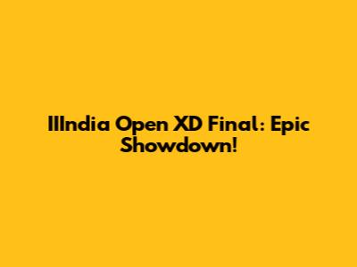 IIIndia Open XD Final: Epic Showdown!