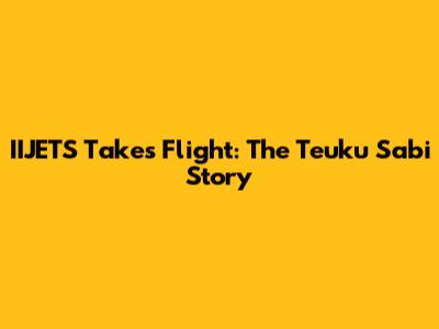 IIJETS Takes Flight: The Teuku Sabi Story