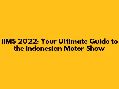 IIMS 2022: Your Ultimate Guide to the Indonesian Motor Show