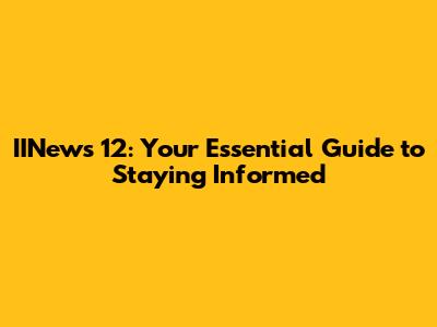 IINews 12: Your Essential Guide to Staying Informed