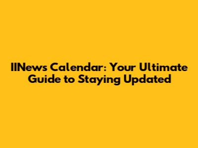 IINews Calendar: Your Ultimate Guide to Staying Updated