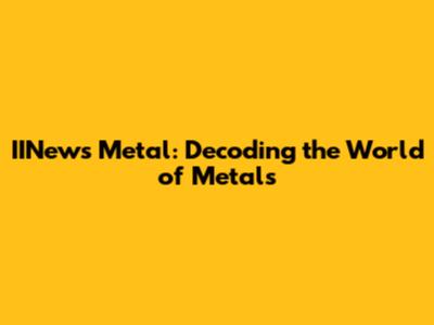 IINews Metal: Decoding the World of Metals
