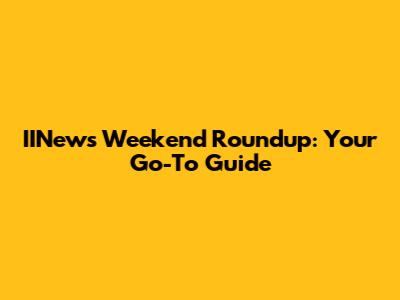 IINews Weekend Roundup: Your Go-To Guide
