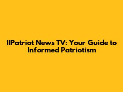 IIPatriot News TV: Your Guide to Informed Patriotism