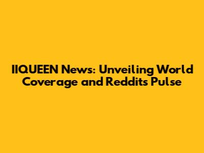IIQUEEN News: Unveiling World Coverage and Reddit's Pulse