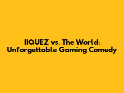 IIQUEZ vs. The World: Unforgettable Gaming Comedy