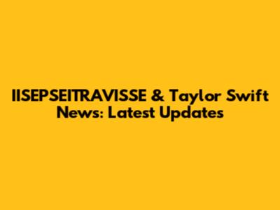 IISEPSEITRAVISSE & Taylor Swift News: Latest Updates