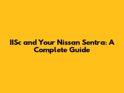 IISc and Your Nissan Sentra: A Complete Guide