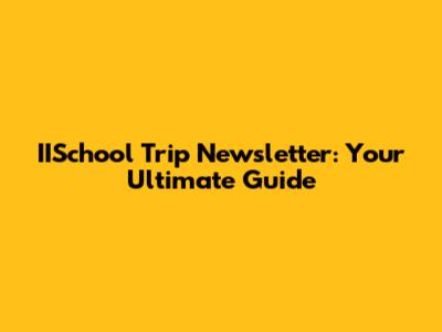 IISchool Trip Newsletter: Your Ultimate Guide