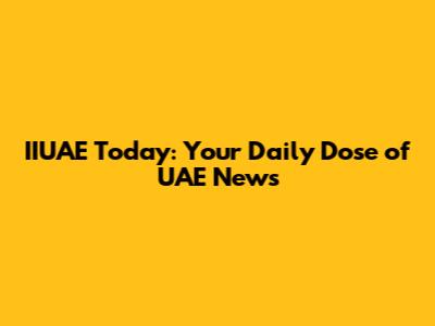IIUAE Today: Your Daily Dose of UAE News