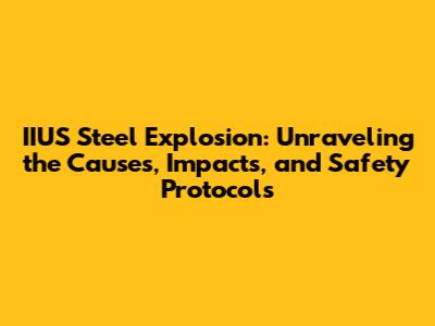 IIUS Steel Explosion: Unraveling the Causes, Impacts, and Safety Protocols