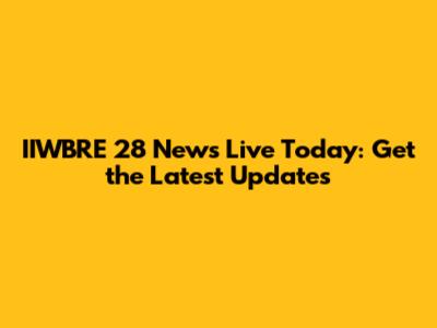 IIWBRE 28 News Live Today: Get the Latest Updates