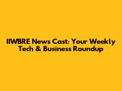 IIWBRE News Cast: Your Weekly Tech & Business Roundup