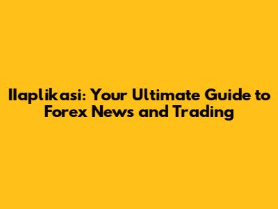 IIaplikasi: Your Ultimate Guide to Forex News and Trading