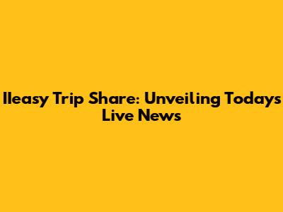 IIeasy Trip Share: Unveiling Today's Live News