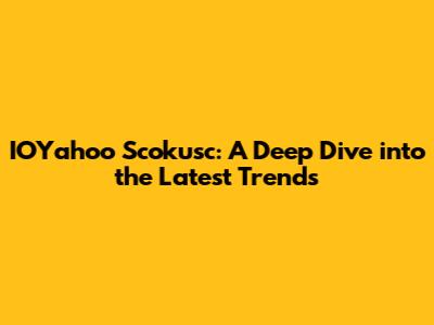 IOYahoo Scokusc: A Deep Dive into the Latest Trends