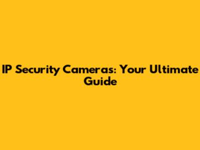 IP Security Cameras: Your Ultimate Guide