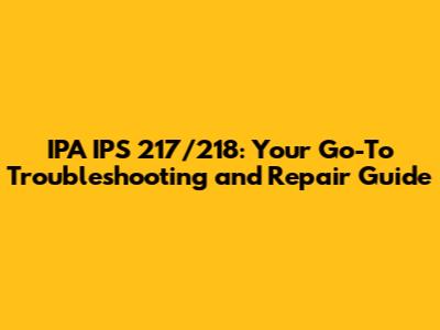 IPA IPS 217/218: Your Go-To Troubleshooting and Repair Guide