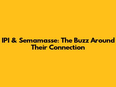 IPI & Semama'sse: The Buzz Around Their Connection