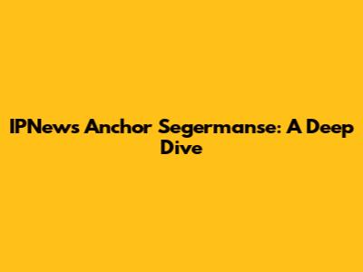 IPNews Anchor Segermanse: A Deep Dive