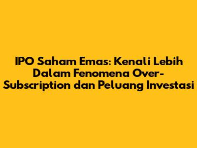 IPO Saham Emas: Kenali Lebih Dalam Fenomena Over-Subscription dan Peluang Investasi