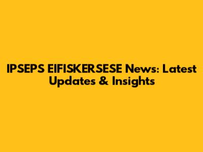 IPSEPS EIFISKERSESE News: Latest Updates & Insights