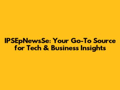 IPSEpNewsSe: Your Go-To Source for Tech & Business Insights