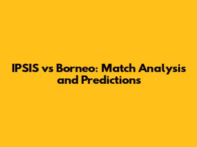 IPSIS vs Borneo: Match Analysis and Predictions
