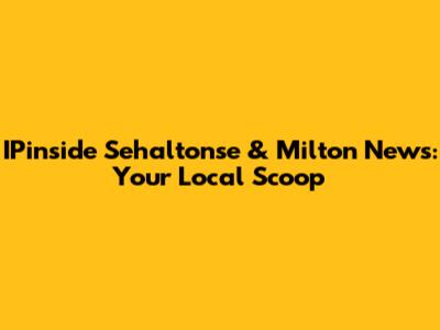 IPinside Sehaltonse & Milton News: Your Local Scoop