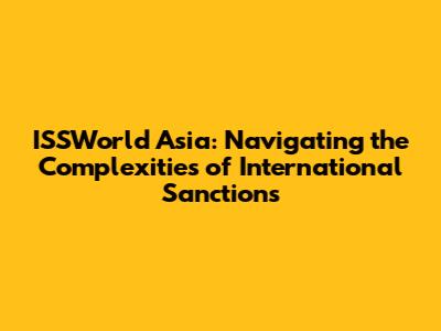 ISSWorld Asia: Navigating the Complexities of International Sanctions