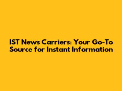 IST News Carriers: Your Go-To Source for Instant Information