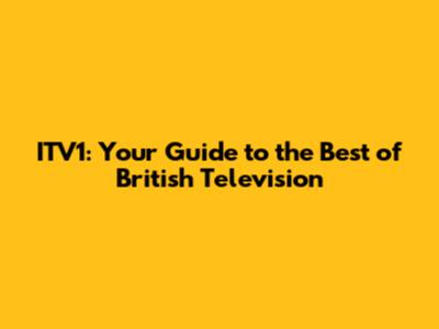 ITV1: Your Guide to the Best of British Television