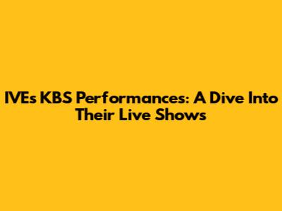 IVE's KBS Performances: A Dive Into Their Live Shows