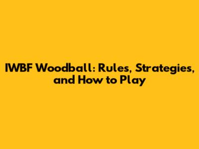 IWBF Woodball: Rules, Strategies, and How to Play