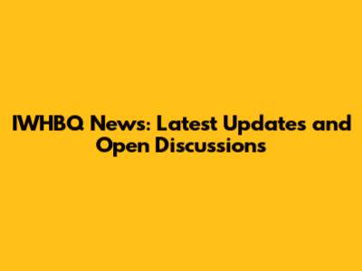 IWHBQ News: Latest Updates and Open Discussions